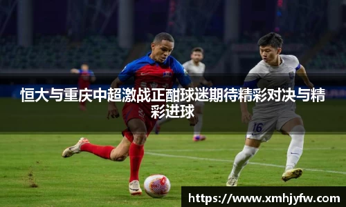 恒大与重庆中超激战正酣球迷期待精彩对决与精彩进球