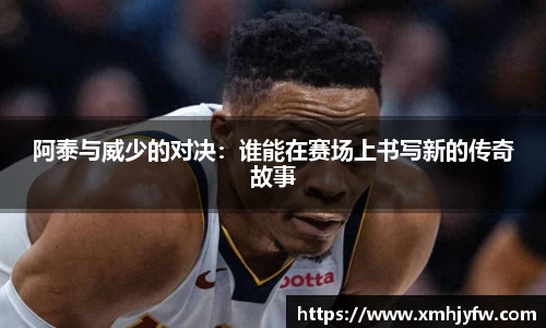 阿泰与威少的对决:谁能在赛场上书写新的传奇故事